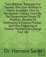 Tony Robbins' Strategies For Success, Why Tony Robbins Is Highly Successful, How To Successfully Change Your Life, The Extraordinary Power Of Positivity, Benefits Of Embracing A Positive Mindset, And 