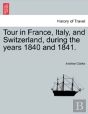 Tour In France, Italy, And Switzerland, During The Years 1840 And 1841.