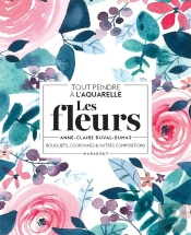 Tout Peindre À L'Aquarelle : Les Fleurs ; Bouquets, Couronnes Et Autres Compositions