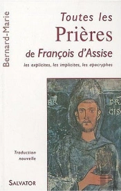 Toutes Les Prières De Francois D'Assise ; Les Explicites, Les Implicites, Les Apocryphes