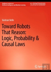 Toward Robots That Reason: Logic, Probability & Causal Laws