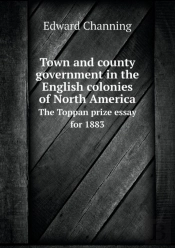 Town And County Government In The English Colonies Of North America The Toppan Prize Essay For 1883