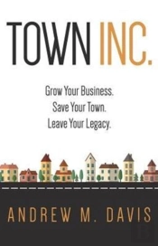 Town Inc.: Grow Your Business. Save Your Town. Leave Your Legacy