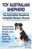 Toy Australian Shepherd. Toy Australian Shepherd Dog Complete Owners Manual. Toy Australian Shepherd Book For Care, Costs, Feeding, Grooming, Health And Training.