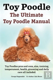 Toy Poodles. The Ultimate Toy Poodle Manual. Toy Poodles Pros And Cons, Size, Training, Temperament, Health, Grooming, Daily Care All Included.
