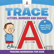 Trace Letters, Numbers And Shapes! (Tracing Workbook For Kids) Work, Play & Learn Series Grade 1 Up