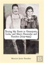 Tracing My Roots In Guanajuato, Leon, And Silao'S Haciendas And Ranchos (1734-1945)