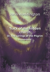 Track Of The Hidden Church Or, The Springs Of The Pilgrim Movement