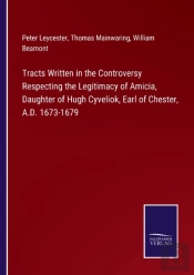 Tracts Written In The Controversy Respecting The Legitimacy Of Amicia, Daughter Of Hugh Cyveliok, Earl Of Chester, A.D. 1673-1679