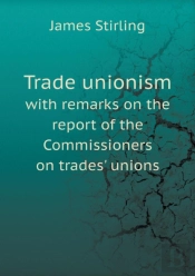 Trade Unionism With Remarks On The Report Of The Commissioners On Trades' Unions