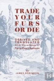 Trade Your Furs Or Die - Derived And Translated From The Writings Of Pierre Esprit Radisson