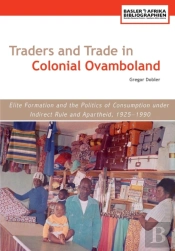 Traders And Trade In Colonial Ovamboland, 1925-1990. Elite Formation And The Politics Of Consumption Under Indirect Rule And Apartheid