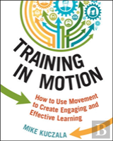 Training In Motion: How To Use Movement To Create Engaging And Effective Learning