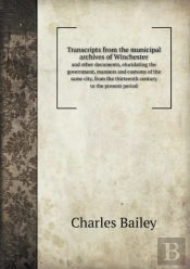 Transcripts From The Municipal Archives Of Winchester And Other Documents, Elucidating The Government, Manners And Customs Of The Same City, From The