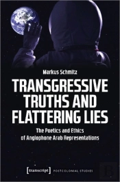 Transgressive Truths And Flattering Lies Â€“ The Poetics And Ethics Of Anglophone Arab Representations