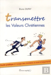 Transmettre Les Valeurs Chrétiennes ; Guide Pratique À L'Usage Des Chrétiens À Court D'Arguments