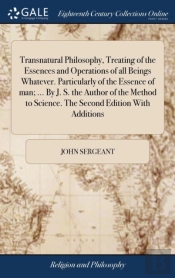 Transnatural Philosophy, Treating Of The Essences And Operations Of All Beings Whatever. Particularly Of The Essence Of Man; ... By J. S. The Author Of The Method To Science. The Second Edition With A