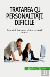 Tratarea Cu Personalitati Dificile : Cum Sa Va Descurcati Eficient Cu Colegii Dificili