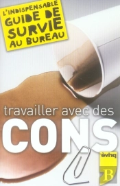 Travailler Avec Des Cons ; L'Indispensable Guide De Survie Au Bureau