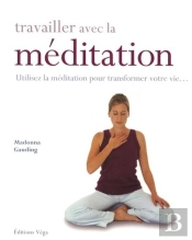 Travailler Avec La Méditation ; Utilisez La Médiation Pour Transformer Votre Vie...