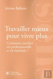 Travailler Mieux Pour Vivre Plus ; Comment Concilier Vie Professionnelle Et Vie Familiale
