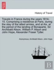 Travels In France During The Years 1814-15. Comprising A Residence At Paris, During The Stay Of The Allied Armies, And At Aix, At The Period Of The La