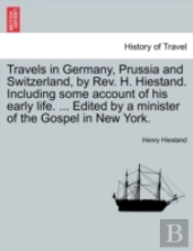 Travels In Germany, Prussia And Switzerland, By Rev. H. Hiestand. Including Some Account Of His Early Life. ... Edited By A Minister Of The Gospel In