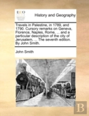 Travels In Palestine, In 1789, And 1790. Cursory Remarks On Geneva, Florence, Naples, Rome, ... And A Particular Description Of The City Of Jerusalem,
