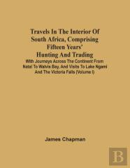 Travels In The Interior Of South Africa, Comprising Fifteen Years' Hunting And Trading; With Journeys Across The Continent From Natal To Walvis Bay, And Visits To Lake Ngami And The Victoria Falls (Vo