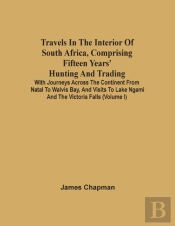 Travels In The Interior Of South Africa, Comprising Fifteen Years' Hunting And Trading; With Journeys Across The Continent From Natal To Walvis Bay, And Visits To Lake Ngami And The Victoria Falls (Vo