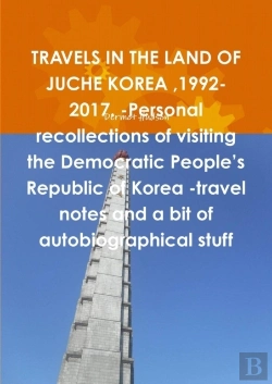 Bertrand.pt - Travels In The Land Of Juche Korea ,1992-2017. -Personal Recollections Of Visiting The Democratic People'S Republic Of Korea -Travel Notes And A Bit Of Autobiographical Stuff