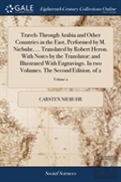 Travels Through Arabia And Other Countries In The East, Performed By M. Niebuhr, ... Translated By Robert Heron. With Notes By The Translator; And Illustrated With Engravings. In Two Volumes. The Seco
