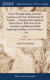 Travels Through Arabia, And Other Countries In The East, Performed By M. Niebuhr, ... Translated Into English By Robert Heron. With Notes By The Translator; And Illustrated With Engravings And Maps. I