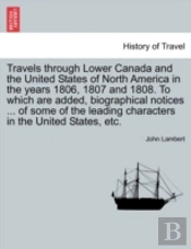 Travels Through Lower Canada And The United States Of North America In The Years 1806, 1807 And 1808. To Which Are Added, Biographical Notices ... Of Some Of The Leading Characters In The United State