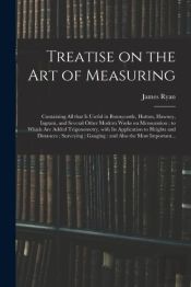 Treatise On The Art Of Measuring; Containing All That Is Useful In Bonnycastle, Hutton, Hawney, Ingram, And Several Other Modern Works On Mensuration; To Which Are Added Trigonometry, With Its Applica
