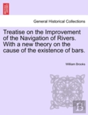 Treatise On The Improvement Of The Navigation Of Rivers. With A New Theory On The Cause Of The Existence Of Bars.