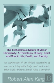 Trichotomous Nature Of Man In Christianity: A Trichotomy Of Body, Spirit, And Soul In Life, Death, And Eternity
