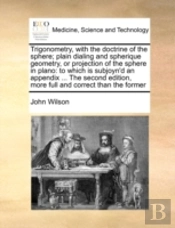 Trigonometry, With The Doctrine Of The Sphere; Plain Dialing And Spherique Geometry, Or Projection Of The Sphere In Plano: To Which Is Subjoyn'D An Ap