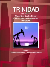 Trinidad And Tobago Oil And Gas Sector, Energy Policy, Laws And Regulations Handbook Volume 1 Strategic Information, Laws And Regulations