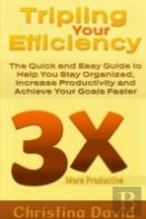 Tripling Your Efficiency: The Quick And Easy Guide To Help You Stay Organized, Increase Productivity And Achieve Your Goals Faster