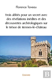Trois Abbés Pour Un Secret : Des Révélations Inédites Et Des Découvertes Archéologiques Sur Le Trésor De Rennes-Le-Château