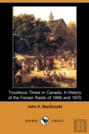 Troublous Times In Canada, A History Of The Fenian Raids Of 1866 And 1870 (Dodo Press)