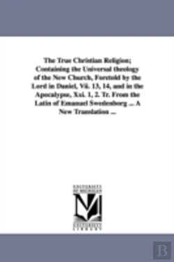 Bertrand.pt - True Christian Religion; Containing The Universal Theology Of The New Church, Foretold By The Lord In Daniel, Vii. 13, 14, And In The Apocalypse, Xxi. 1, 2. Tr. From The Latin Of Emanuel Swedenborg ..