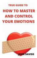 True Guide To How To Master And Control Your Emotions