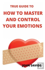 True Guide To How To Master And Control Your Emotions