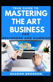 True Guide To Mastering The Art Of Business For Beginners And Dummies