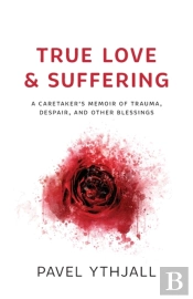 True Love And Suffering: A Caretaker'S Memoir Of Trauma, Despair, And Other Blessings
