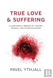 True Love And Suffering: A Caretaker'S Memoir Of Trauma, Despair, And Other Blessings