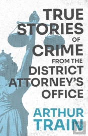 True Stories Of Crime From The District Attorney'S Office;With The Introductory Chapter 'The Pleasant Fiction Of The Presumption Of Innocence'