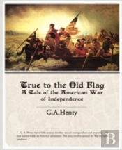 True To The Old Flag A Tale Of The American War Of Independence